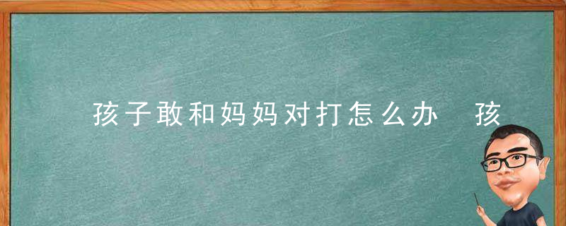 孩子敢和妈妈对打怎么办 孩子打妈妈应该怎么教育